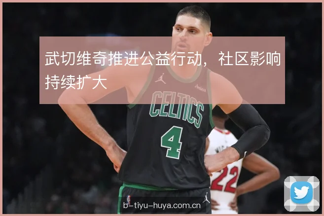 武切维奇推进公益行动，社区影响持续扩大