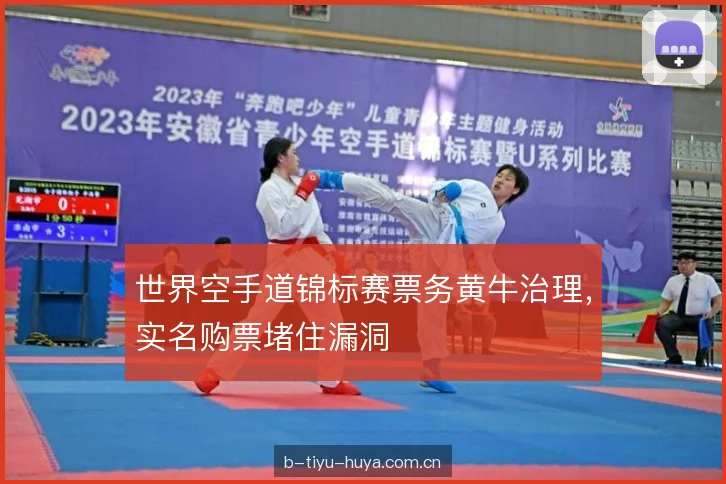 世界空手道锦标赛票务黄牛治理，实名购票堵住漏洞